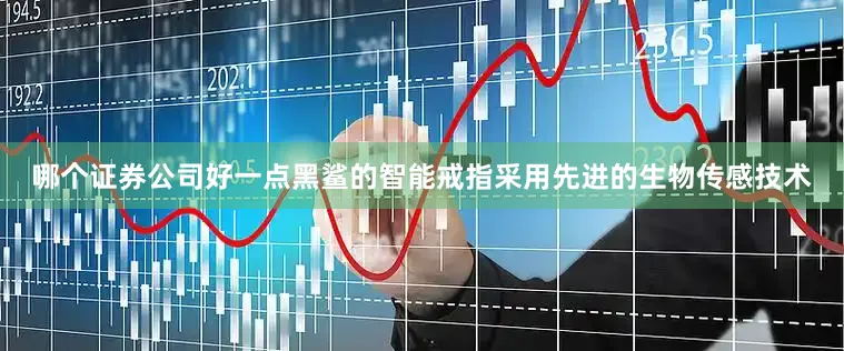 哪个证券公司好一点黑鲨的智能戒指采用先进的生物传感技术