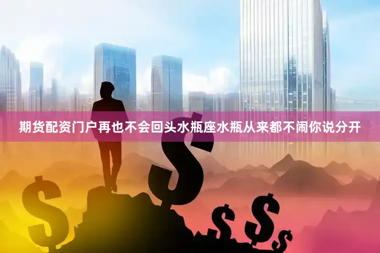 期货配资门户再也不会回头水瓶座水瓶从来都不闹你说分开