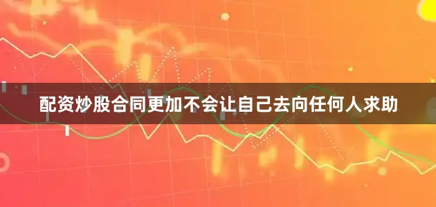配资炒股合同更加不会让自己去向任何人求助