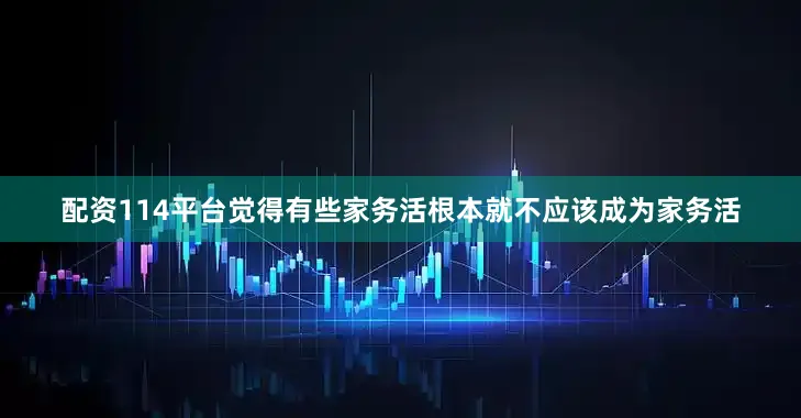 配资114平台觉得有些家务活根本就不应该成为家务活