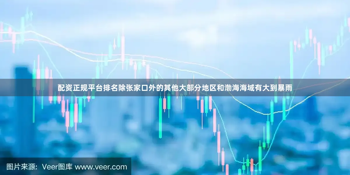 配资正规平台排名除张家口外的其他大部分地区和渤海海域有大到暴雨