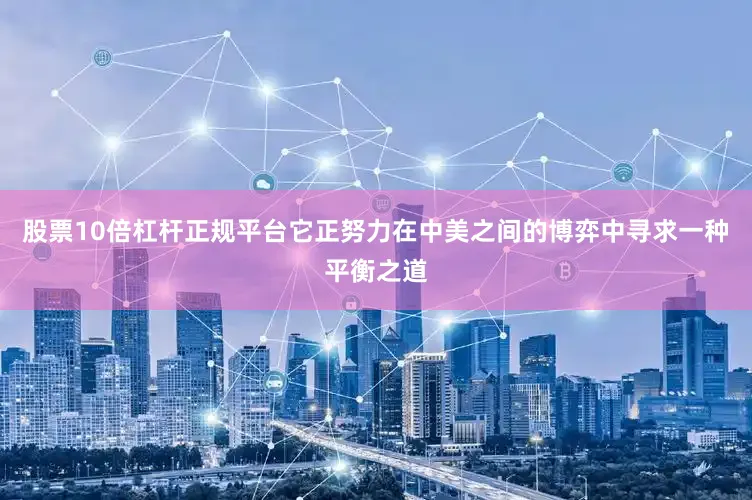 股票10倍杠杆正规平台它正努力在中美之间的博弈中寻求一种平衡之道