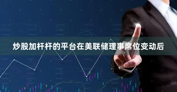 炒股加杆杆的平台在美联储理事席位变动后