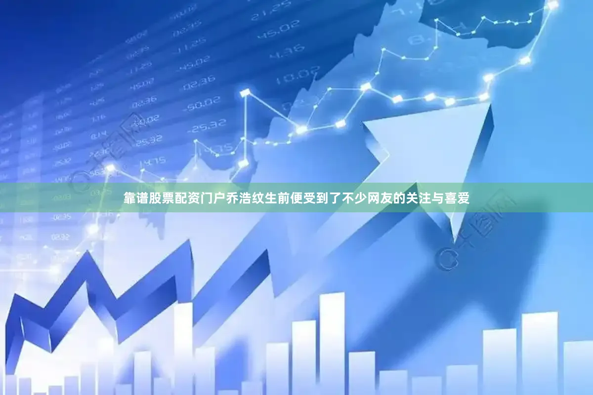 靠谱股票配资门户乔浩纹生前便受到了不少网友的关注与喜爱