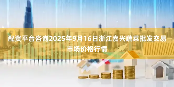 配资平台咨询2025年9月16日浙江嘉兴蔬菜批发交易市场价格行情