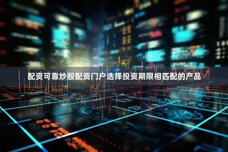 配资可靠炒股配资门户选择投资期限相匹配的产品
