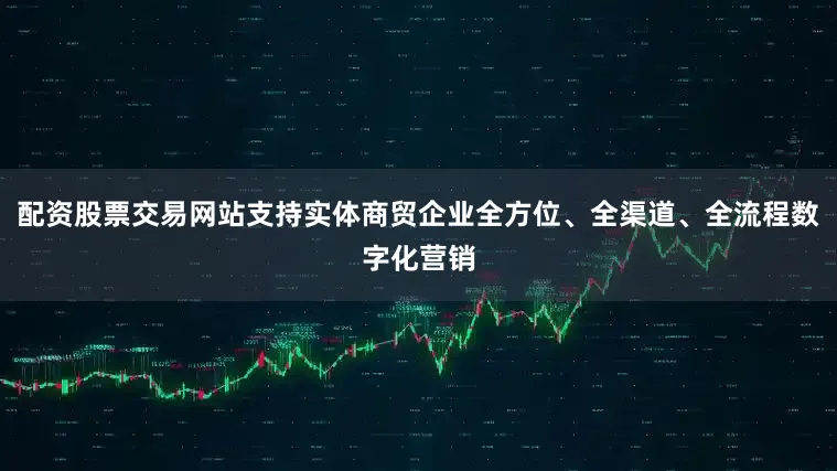 配资股票交易网站支持实体商贸企业全方位、全渠道、全流程数字化营销