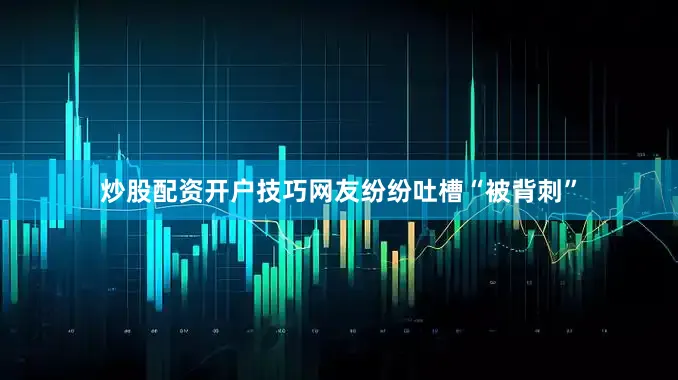 炒股配资开户技巧网友纷纷吐槽“被背刺”